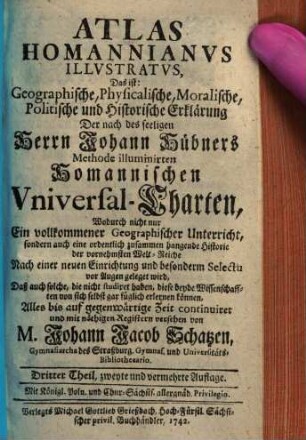 Atlas Homannianus illustratus, das ist: Geographische, physicalische, moralische, politische und historische Erklärung, der nach des seligen Herrn Johann Hübners Methode illuminirten Homannischen Universal-Charten. 3