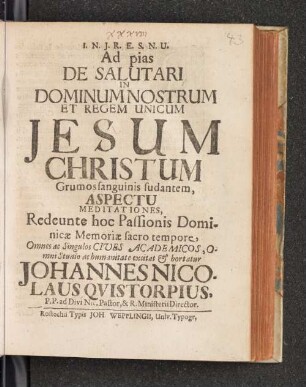 Ad pias De Salutari In Dominum Nostrum Et Regem Unicum Jesum Christum Grumos sanguinis sudantem, Aspectu Meditationes, Redeunte hoc Passionis Dominicæ Memoriæ sacro tempore, Omnes ac Singulos Cives Academicos, Omni Studio ... & hortatur Johannes Nicolaus Quistorpius, P.P. ad Divi Nic. Pastor ... : [P.P. Rostochii sub Sigillo Rectoratus Dominica Esto mihi die 6. Martii Anno 1698]