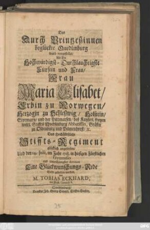 Das Durch Printzeszinnen beglückte Quedlinburg ward vorgestellet, Als Die Hochwürdigst-Druchlauchtigste Fürstin und Frau, Frau Maria Elisabet, Erbin zu Norwegen, Herzogin zu Schleszweig, Holstein, ... Das HochFürstliche Stiffts-Regiment glücklich angetreten, Und den 14. Julii, im Jahre 1718. in hiesigen Fürstlichen Gymnasio ... Eine Glückwünschungs-Rede Solte gehalten werden