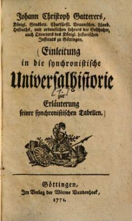 Johann Christoph Gatterers, Königl. Grosbrit. Churfürstl. Braunschw. Lüneb. Hofraths, und ordentlichen Lehrers der Geschichte, auch Directors des Königl. historischen Instituts zu Göttingen, Einleitung in die synchronistische Universalhistorie : zur Erläuterung seiner synchronistischen Tabellen, 1. (1771). - [44], 164 S.
