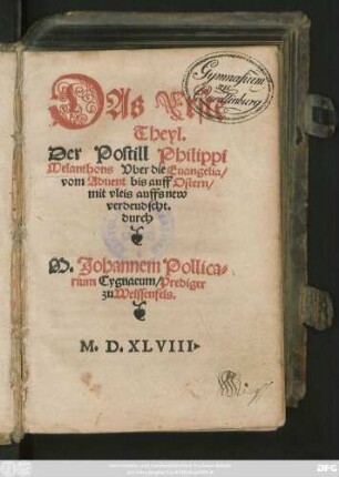 DAs Erste || Theyl.|| Der Postill Philippi || Melanthons Vber die Euangelia/|| vom Aduent bis auff Ostern/|| mit vleis auffs new || verdeudscht.|| durch || M. Johannem Pollica=||rium Cygnaeum/ Prediger || zu Weissenfels.||