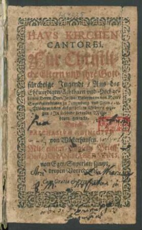 HAVS KIRCHEN || CANTOREI.|| Fur Christli-||che Eltern vnd jhre Gott-||fuerchtige Jugendt, Aus ... || Doct. Johan: Habermans von Eger.|| Superintendenten zu Naumburg vnd Zeits, etc.|| Wochentlichen aufgetheilten Gebeten gezo-||gen, Jn ... bekandte Melc-||deyen gebracht.|| Durch || PASCHASIVM REINIGIVM || von Wuesterhausen.|| Mit einem Consens Brieff || Doct. IOHAN. HABERMANS.|| ... samp || dreyen Vorreden ... ||