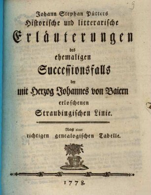 Johann Stephan Pütters Historische und litterarische Erläuterungen des ehemaligen Successionsfalls der mit Herzog Johannes von Baiern erloschenen Straubingischen Linie : Nebst einer richtigen genealogischen Tabelle