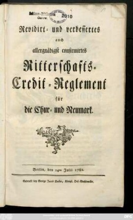 Revidirt- und verbessertes auch allergnädigst confirmirtes Ritterschafts-Credit-Reglement für die Chur- und Neumark : Berlin, den 14ten Julii 1782.