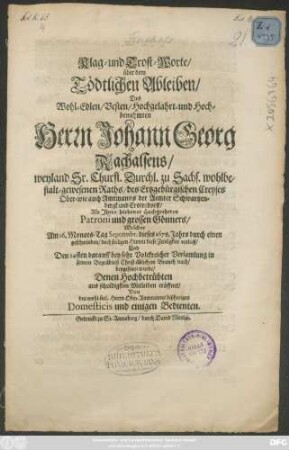 Klag- und Trost-Worte/ über dem Tödtlichen Ableiben/ Des ... Johann Georg Rachalsens/ ... Sachs. wohlbestalt-gewesenen Raths/ ... auch Amtmanns der Aemter Schwartzenbergk und Crotendorff ... : Welcher Am 16. Monats-Tag Septembr. dieses 1678. Jahrs durch einen geschwinden/ doch seeligen Hintrit diese Zeitligkeit verließ ... Denen Hochbetrübten aus schuldigsten Mitleiden eröffnet/ Von ... Domesticis und einigen Bedienten