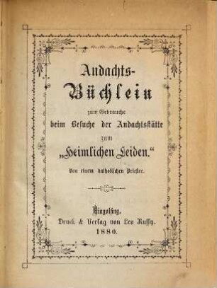 Andachts-Büchlein zum Gebrauche beim Besuche der Andachtsstätte zum "Heimlichen Leiden" : Von einem Katholischen Priester