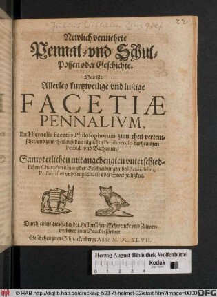 Newlich vermehrte Pennal- vnd Schul-Possen oder Geschichte. Das ist: Allerley kurtzweilige vnd lustige Facetiæ Pennalivm : Ex Hieroclis Facetiis Philosophorum zum theil verteutschet ... ; Sampt etlichen mit angehengten vnterschiedlichen Characterismis oder Beschreibungen deß Pennalismi ...