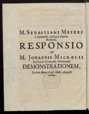M. Sebastiani Meieri Lubecensis, Scholae Patriae Rectoris, Responsio Ad M. Johannis Micraelii Rectoris Gymnasii Stetinensis Demonstrationem, Stetini Anno 1648. Idib: Augusti editam.