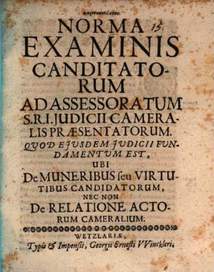 Norma examinis candidatorum ad assessoratum S. R. I. iudicii cameralis praesentatorum, quod eiusdem iudicii fundamentum est, ubi de muneribus seu virtutibus candidatorum. nec non de realtione actorum camerialium