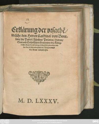 Erklärung der vrsachẽ/|| welche den Herren Cardinal von Bour=||bon/ die Pares/ Fürsten/ Prelaten/ Herren/|| Stett vnd Catholischen Gemeinden des König=||reichs Franckreich bewegt/ sich gefaßt zůmachen/ wi=||der die/ so sich vnderstehn die Religion vnnd || den Staht vmbzůstossen.||