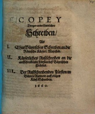 Copey Dreyer unterschiedlicher Schreiben, Als I. Chur-Bäyrisches Schreiben an die Römische Käyserl. Majestät ...