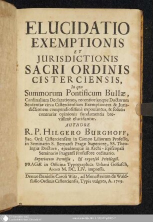 Elucidatio Exemptionis Et Jurisdictionis Sacri Ordinis Cisterciensis : In qua Summorum Pontificum Bullae, Cardinalium Declarationes, recentiorúmque Doctorum Sententiae circa Cisterciensium Exemptionem & Jurisdictionem compendiosissimè exponuntur, & solutis contrariae opinionis fundamentis breuissimè elucidantur