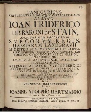 Panegyricvs Viro Illvstrissimo Atqve Excellentissimo, Domino Joan. Friderico Lib. Baroni De Stain ... Svecorvm Regis, Hassiarvm Landgravii Ministro Statvs Intimo Et Consiliario Sanctiori, Regiminis, Qvod Cassellis, Tam Politici, Qvam Ecclesiastici Præsidi, Splendidissimo, Academiæ Marbvrgensis Cvratori Indvlgentissimo ... Die XXVII. Febr Anni MDCCXXXV. Præmatvra ... Morte Defvncto, Ivssv Academiæ Marbvrgensis