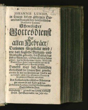 Johannis Lundii, in seinem Leben getreuen Dieners des Evangelii ... in Tundern/ Offentlicher Gottesdienst Der alten Hebräer : Darinnen fürgestellet wird/ wie das tägliche Morgen- und Abendopffer gebracht/ der Sabbat/ das Fest der Neumonden/ nebst den jährlichen Festen gefeirrt/ was die Priester beym Leuchter/ Räuch- und Brannt-Altar täglich dabey verrichtet/ und wie sie mit dem Segen die Gemeine gelassen ... Den Liebhabern der jüdischen Altheiten zu gut nunmehr ans Licht gegeben