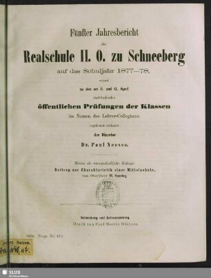 1878: Jahresbericht der Realschule II. O. zu Schneeberg : auf das Schuljahr ...; womit zu der am ... stattfindenden Jahresprüfung der ersten Klasse, sowie zu den am ... abzuhaltenden Prüfungen der übrigen Klassen im Namen des Kollegiums ergebenst einladet