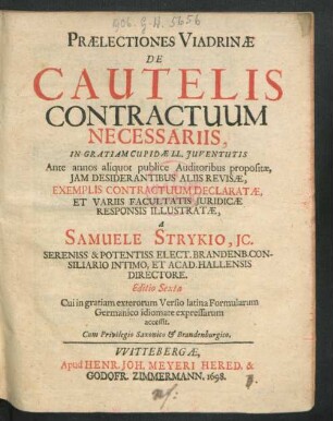 Praelectiones Viadrinae De Cautelis Contractuum Necessariis : In Gratiam Cupidae LL. Iuventutis Ante annos aliquot publice Auditoribus propositae, Iam Desiderantibus Aliis Revisae, Exemplis Contractuum Declaratae, Et Variis Facultatis Iuridicae Responsis Illustratae