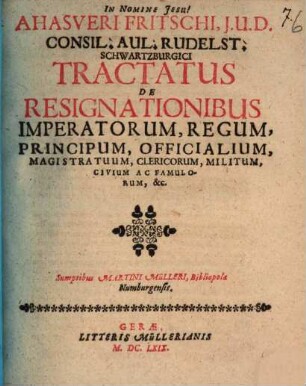 Ahasveri Fritschi, I.U.D. Consil. Aul. Rudelst. Schwartzburgici Tractatus De Resignationibus Imperatorum, Regum, Principum, Officialium, Magistratuum, Clericorum, Militum, Civium Ac Famulorum, &c.