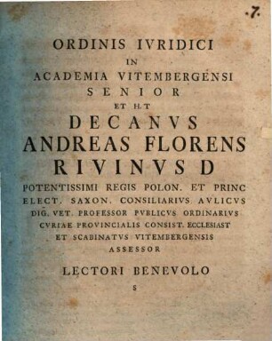Ordinis Ivridici In Academia Vitembergensi Senior Et H. T Decanvs Andreas Florens Rivinvs D Potentissimi Regis Polon. Et Princ Elect. Saxon. Consiliarivs Avlicvs Dig. Vet. Professor Pvblicvs Ordinarivs Cvriae Provincialis Consist. Ecclesiast Et Scabinatvs Vitembergensis Assessor Lectori Benevolo S