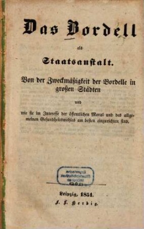 Das Bordell als Staatsanstalt : von der Zweckmäßigkeit der Bordelle in großen Städten und wie sie im Interesse der öffentlichen Moral und des allgemeinen Gesundheitswohles am besten einzurichten sind