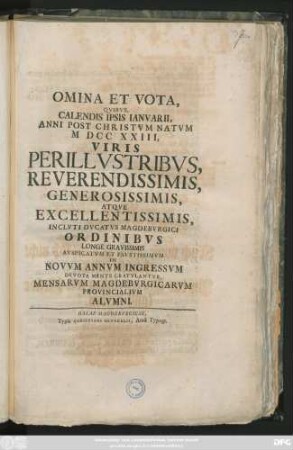 Omina Et Vota, Qvibvs Calendis Ipsis Ianvarii, Anni Post Christvm Natvm M DCC XXIII, Viris Perillvstribvs, Referendissimi, Generotissimis, Atqve Excellentissimis, Inclvti Dvcatvs Magdebvrgici Ordinibvs Longe Gravissimis Avspicatvm Et Favstissimvm In Novvm Annvm Ingressvm Devota Mente Gratvlantvr, Mensarvm, Magdebvrgicarvm Provincialivm Alvmni