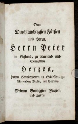Dem Durchlauchtigsten Fürsten und Herrn, Herrn Peter in Liefland, zu Kurland und Semgallen Herzog, freyen Standesherrn in Schlesien, [...]