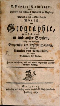 Raphael Kleinsorgs, vorhin Professors der erzbischöfl. Universität zu Salzburg, jetzt Pfarrers zu Zell in Oberösterreich Abriß der Geographie : zum Gebrauch in und ausser Schulen, nebst der besondern Geographie des Erzstifts Salzburg, und einem Unterricht vom Weltgebäude, und vom Gebrauche der Globen