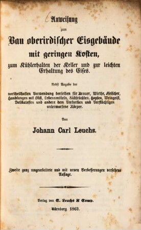 Anweisung zum Bau oberirdischer Eisgebäude mit geringen Kosten, zum Kühlerhalten der Keller und zur leichten Erhaltung des Eises : nebst Angabe der vortheilhaften Verwendung derselben für Brauer, Wirthe, Fleischer, Handlungen mit Obst, Lebensmitteln, Südfrüchten, Hopfen, Weingeist, Delikatessen und andere dem Verderben und Verflüchtigen unterworfene Körper