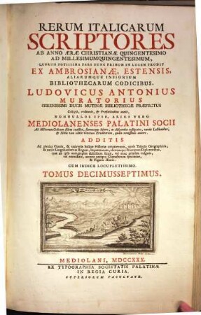 Rerum Italicarum Scriptores : Ab Anno Æræ Christianæe Quingentesimo Ad Millesimumquingentesimum ... : Additis Ad plenius Operis, & universæ Italicæ Historiæ ornamentum, novis Tabulus Geographicis, & variis Langobardorum Regum, Imperatorum, aliorumque Principum Diplomatibus, quae ab ipsis autographis describere licuit, vel nunc primum vulgatis, vel emendatis, necnon antiquo Characterum specimine, & Figuris Æneis : Cum Indice Locupletissimo, Tomus Decimusseptimus