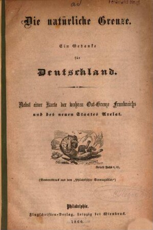 Die natürliche Grenze : Ein Gedanke für Deutschland. Nebst einer Karte der wahren Ost-Grenze Frankreichs und des neuen Staates Arelat. Sonderabdruck aus dem "Philadelphier Sonntagsblatt"