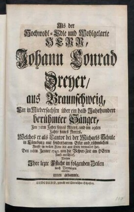 Als der Hochwohl-Edle und Wohlgelarte Herr, Johann Conrad Dreyer, aus Braunschweig, Ein in Niedersachsen über ein halb Jahrhundert berühmter Sänger, Im 71ten Jahre seines Alters, und im 29ten Jahre seines Amtes, Welches er als Cantor bei der Michaels Schule in Lüneburg mit sonderbarem Eifer ... verwaltet hat, Den 21ten Jenner 1742. um die Vesper-Zeit im Herrn sanft entschlief, Wolten Ihre lezte Pflicht in folgenden Zeilen nach Vermögen erweisen innen genannte