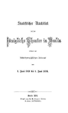 Statistischer Rückblick auf das Königliche Theater in Berlin während des fünfundzwanzigjährigen Zeitraums vom 1. Juni 1851 bis 1. Juni 1876 : [dem General-Intendanten der Königlichen Schauspiele Herrn B. von Hülsen gewidmet]