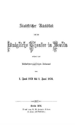 Statistischer Rückblick auf das Königliche Theater in Berlin während des fünfundzwanzigjährigen Zeitraums vom 1. Juni 1851 bis 1. Juni 1876 : [dem General-Intendanten der Königlichen Schauspiele Herrn B. von Hülsen gewidmet]