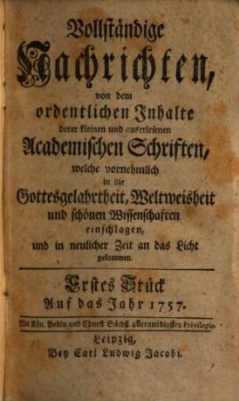 Vollständige Nachrichten, von dem ordentlichen Inhalte deren kleinen und auserlesenen academischen Schriften, welche vornehmlich in die Gottesgelahrtheit, Weltweisheit und schönen Wissenschaften, und in neuerlicher Zeit an das Licht gekommen. 1757