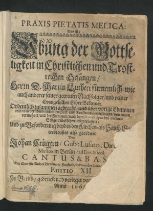 Praxis Pietatis Melica: Das ist: Ubung der Gottseligkeit in Christlichen und Trostreichen Gesängen/ Herrn D. Martin Lutheri fürnemlich/ wie auch anderer seiner getreuen Nachfolger/ und reiner Evangelischer Lehre Bekenner : Ordentlich zusammen gebracht/ und über vorige Editionen ... von neuen vermehret/ und die Stimmen/ nach dem Manuscripto des Auctoris Seligen/ übersehen und verbessert