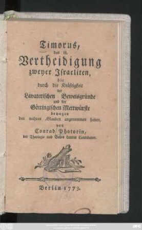 Timorus, das ist, Vertheidigung zweyer Israeliten, die durch die Kräftigkeit der Lavaterischen Beweisgründe und der Göttingischen Mettwürste bewogen den wahren Glauben angenommen haben