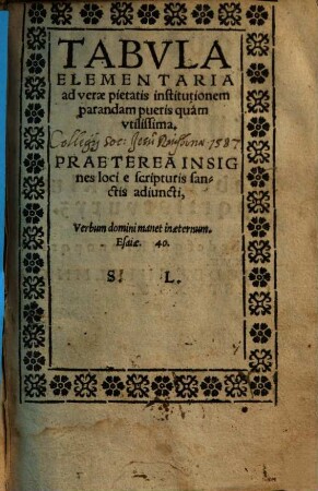 Tabvla Elementaria ad verae pietatis institutionem parandam : pueris quàm vtilissima ; Praeterea Insignes loci e scripturis sanctis adiuncti