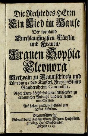 Die Rechte des Herrn : Ein Lied im Hause Der weyland Durchlauchtigsten Fürstin und Frauen, Frauen Sophia Eleonora Hertzogin zu Braunschweig und Lüneburg, des Käyserl. Freyen Stiffts Gandersheim Canonissin ; Nach Dero höchst-seeligsten Absterben zu erbaulicher Andacht anderer frommen Christen Auf hohen gnädigsten Befehl zum Druck befordert