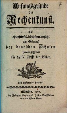 Anfangsgründe der Rechenkunst : Auf churfürstl. Befehl zum Gebrauch der deutschen Schulen herausgegeben für die V. Classe der Kinder