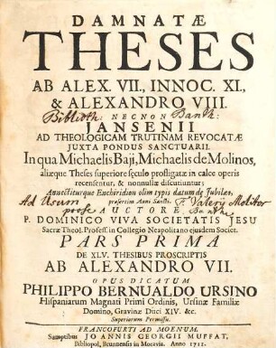 Damnatæ Theses Ab Alex. VII., Innoc. XI., & Alexandro VIII. Necnon Jansenii Ad Theologicam Trutinam Revocatae Juxta Pondus Sanctuarii : In qua Michaelis Baji, Michaelis de Molinos, aliaeque Theses superiore sęculo profligatae in calce operis recensuntur, & nonnullae discutiuntur ..., Pars Prima. De XLV. thesibus proscriptis ab Alexandro VII.
