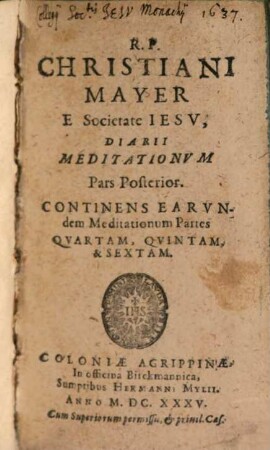 R. P. Christiani Mayer E Societate Iesv, Diarivm Meditationvm, De Praecipvis Vitae Christi mysteriis: Diuinis beneficiis, attributis ... : In singulos Anni dies Ecclesiastico tempori congruenter digestarum ... In sex diuisum partes, quarum indicem sequens pagella exhibet