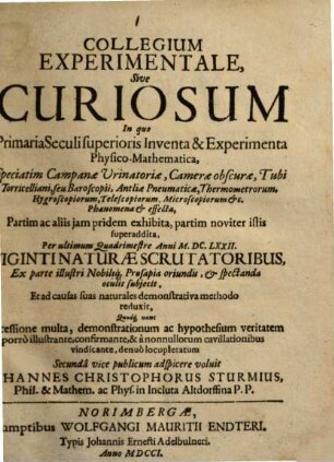 Collegium Experimentale, Sive Curiosum, [1]. In quo Primaria hujus Seculi Inventa & Experimenta Physico-Mathematica, Speciatim Campanae Urinatoriae, Camerae obscurae, Tubi Torricelliani, seu Baroscopii, Antliae Pneumaticae, Thermometrorum ... Partim ab aliis jam pridem exhibita, partim noviter istis superaddita, per ultimum Quadrimestre Anni MDCLXXII. ... oculis subjecit ...
