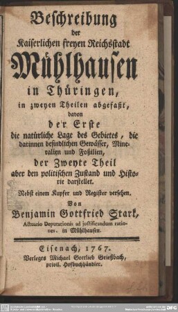 Beschreibung der Kaiserlichen freyen Reichsstadt Mühlhausen in Thüringen : in zweyen Theilen abgefaßt, davon der Erste die natürliche Lage des Gebietes, die darinnen befindlichen Gewässer, Mineralien und Foßilien, der Zweyte Theil aber den politischen Zustand und Historie darstellet; Nebst einem Kupfer und Register versehen