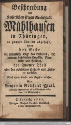 Beschreibung der Kaiserlichen freyen Reichsstadt Mühlhausen in Thüringen : in zweyen Theilen abgefaßt, davon der Erste die natürliche Lage des Gebietes, die darinnen befindlichen Gewässer, Mineralien und Foßilien, der Zweyte Theil aber den politischen Zustand und Historie darstellet; Nebst einem Kupfer und Register versehen
