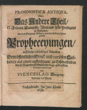 Prognostica Antiqua. Oder: Das Andere Theil/ D. Johann Kampffs/ Weyland Feld-Predigers in Böhmen/ über das Königreich Böhmen und benachtbarte Länder gestellte Propheceyungen : auff vieler inständiges Anhalten ... aus einem auffrichtigen/ zu Schmalkalden durch Valentin Schmahertz 1643. gedruckten Exemplar publiciret