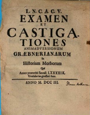 L. N. C. A. C. V. Examen et castigationes animadversionum Graebnerianarum in historiam morborum qui anno praeteriti seculi LXXXXIX Vratislaviae grassati sunt