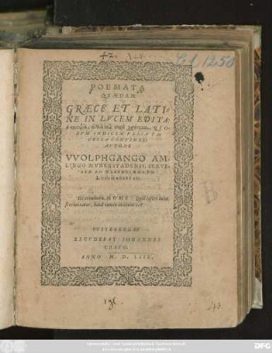 POEMATA || QVAEDAM || GRAECE ET LATI=||NE IN LVCEM EDITA:|| u kompsa, alla tois paisi chrēsima, QVO-||RVM INDICEM VERSA PA=||GELLA CONTINET:|| AVTORE || VVOLPHGANGO AM=||LINGO MVNERSTADENSI, SERVE=||STAE AD BARTHOLEMAEVM LVDIMAGISTRO.|| ... ||