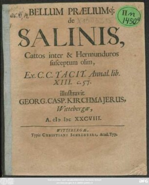 Bellum Praeliumq[ue] de Salinis, Cattos inter & Hermunduros susceptum olim, Ex C. C. Tacit. Annal. lib. XIII. c. 57. illustravit Georg. Casp. Kirchmaierus, Wittebergae, A. MDCXXCVIII.
