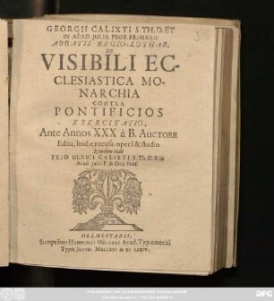 Georgii Calixti S. Th. D. Et In Acad. Iulia Prof. Primarii Abbatis Regio-Lothar. De Visibili Ecclesiastica Monarchia Contra Pontificios Exercitatio