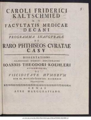 Caroli Friderici Kaltschmied ... programma inaugurale de raro phthiseos curatae casu : dissertationi ... doctorandi Ioannis Theodori Koehleri De visciditate humorum; die XX. Mai MDCCLXI. habendae praemissum