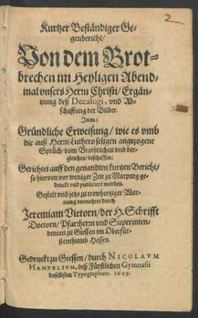 Kurtzer Beständiger Gegenbericht/ Von dem Brotbrechen im Heyligen Abendmal unsers Herrn Christi/ Ergäntzung deß Decalogi, und Abschaffung der Bilder : Item: Gründliche Erweisung/ wie es umb die auß Herrn Luthero seligen angezogene Sprüch/ vom Brotbrechen und dergleichen/ beschaffen: Gerichtet auff den genandten kurtzen Bericht/ so hiervon vor weniger Zeit zu Marpurg gedruckt und publiciert worden
